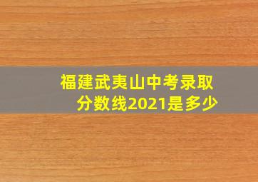 福建武夷山中考录取分数线2021是多少