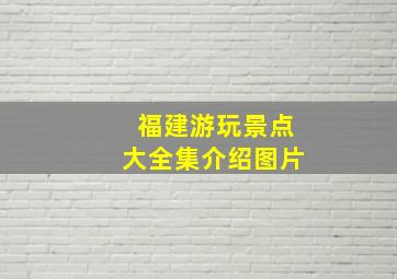 福建游玩景点大全集介绍图片