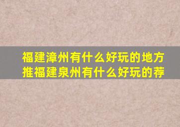 福建漳州有什么好玩的地方推福建泉州有什么好玩的荐