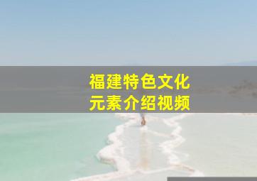 福建特色文化元素介绍视频