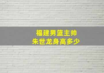 福建男篮主帅朱世龙身高多少