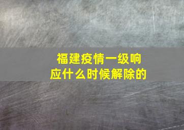 福建疫情一级响应什么时候解除的