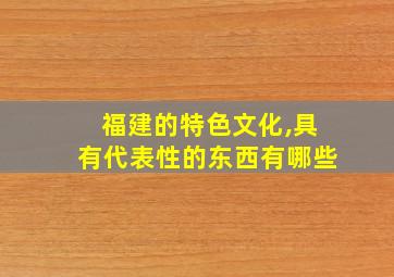 福建的特色文化,具有代表性的东西有哪些