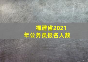 福建省2021年公务员报名人数