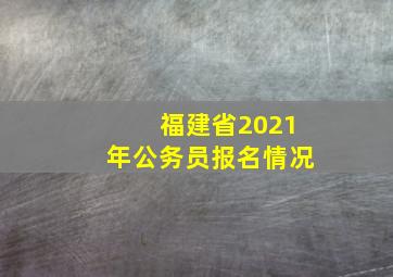 福建省2021年公务员报名情况