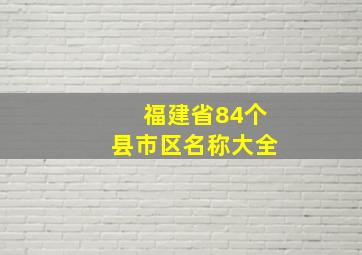 福建省84个县市区名称大全