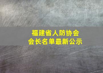 福建省人防协会会长名单最新公示