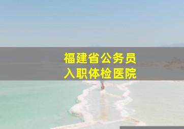 福建省公务员入职体检医院