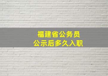 福建省公务员公示后多久入职