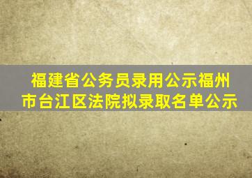 福建省公务员录用公示福州市台江区法院拟录取名单公示