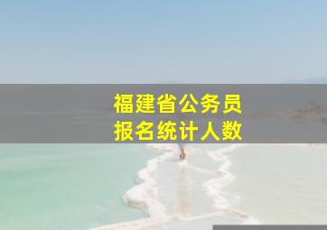 福建省公务员报名统计人数