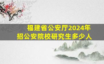 福建省公安厅2024年招公安院校研究生多少人