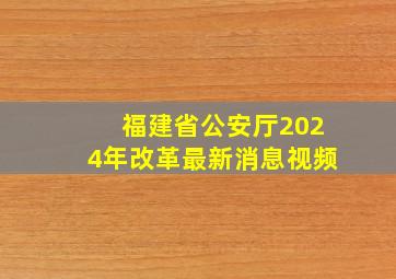 福建省公安厅2024年改革最新消息视频