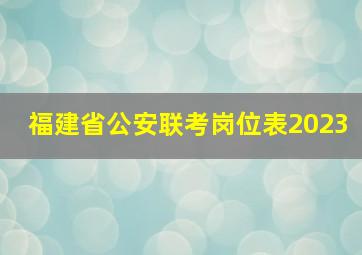 福建省公安联考岗位表2023