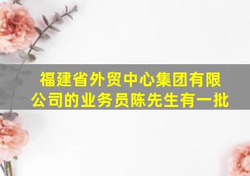 福建省外贸中心集团有限公司的业务员陈先生有一批