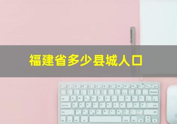 福建省多少县城人口