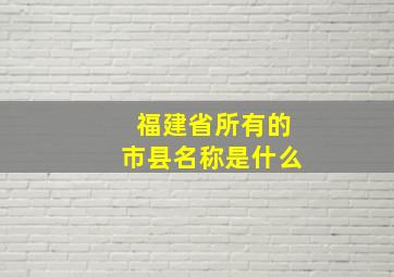 福建省所有的市县名称是什么