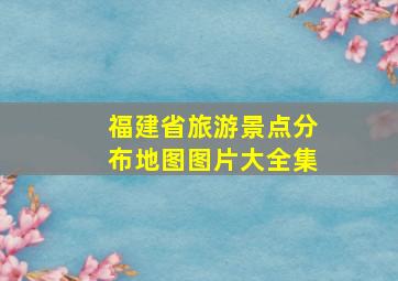 福建省旅游景点分布地图图片大全集