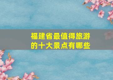 福建省最值得旅游的十大景点有哪些