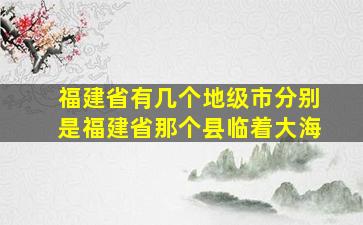 福建省有几个地级市分别是福建省那个县临着大海