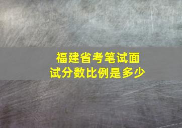 福建省考笔试面试分数比例是多少