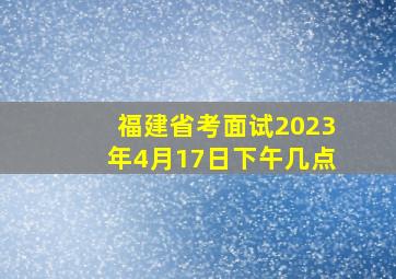 福建省考面试2023年4月17日下午几点