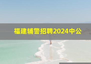 福建辅警招聘2024中公