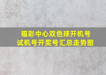 福彩中心双色球开机号试机号开奖号汇总走势图