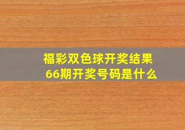 福彩双色球开奖结果66期开奖号码是什么