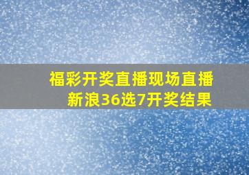 福彩开奖直播现场直播新浪36选7开奖结果