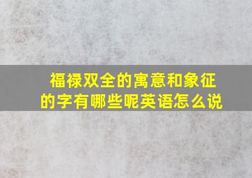 福禄双全的寓意和象征的字有哪些呢英语怎么说