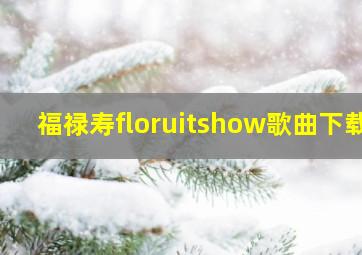 福禄寿floruitshow歌曲下载