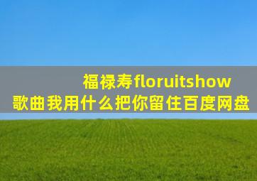 福禄寿floruitshow歌曲我用什么把你留住百度网盘