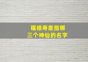 福禄寿是指哪三个神仙的名字