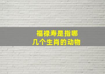 福禄寿是指哪几个生肖的动物