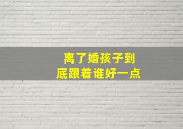 离了婚孩子到底跟着谁好一点