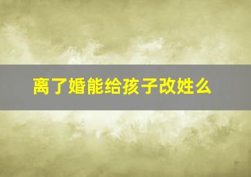 离了婚能给孩子改姓么