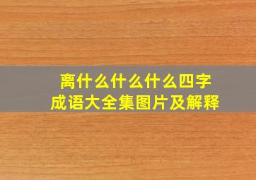 离什么什么什么四字成语大全集图片及解释