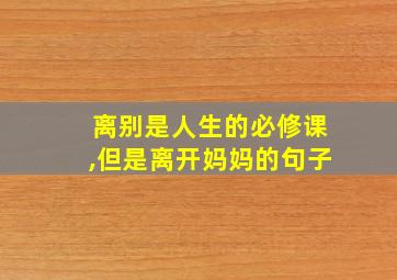 离别是人生的必修课,但是离开妈妈的句子