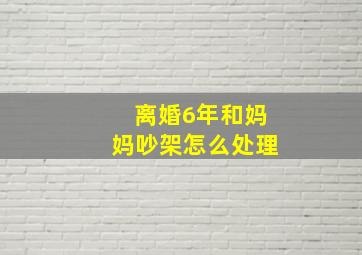 离婚6年和妈妈吵架怎么处理