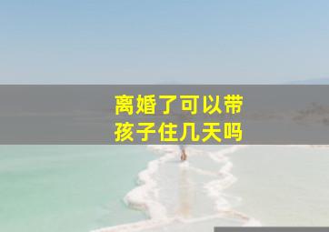 离婚了可以带孩子住几天吗