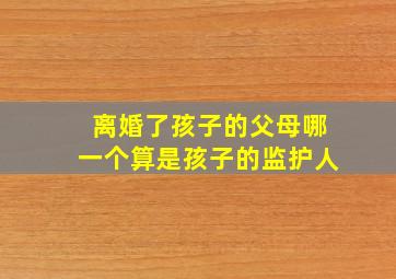 离婚了孩子的父母哪一个算是孩子的监护人