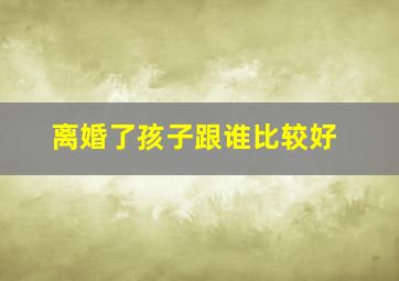 离婚了孩子跟谁比较好