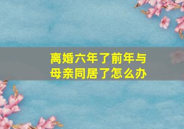 离婚六年了前年与母亲同居了怎么办