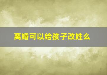 离婚可以给孩子改姓么