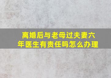 离婚后与老母过夫妻六年医生有责任吗怎么办理