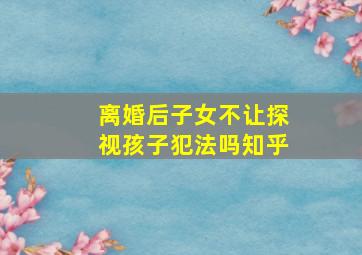 离婚后子女不让探视孩子犯法吗知乎