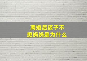 离婚后孩子不想妈妈是为什么