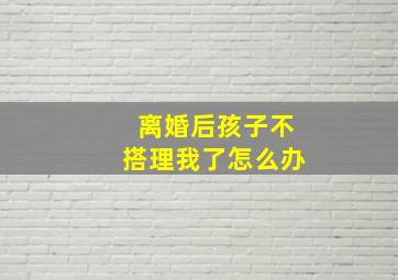 离婚后孩子不搭理我了怎么办