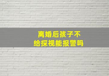 离婚后孩子不给探视能报警吗